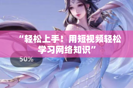 “轻松上手！用短视频轻松学习网络知识”