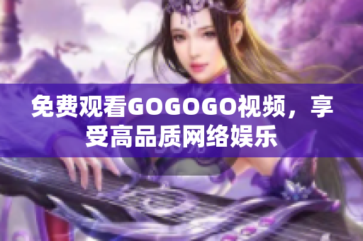 免费观看GOGOGO视频，享受高品质网络娱乐
