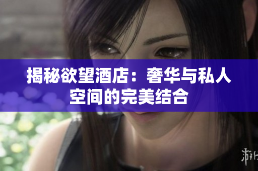 揭秘欲望酒店：奢华与私人空间的完美结合