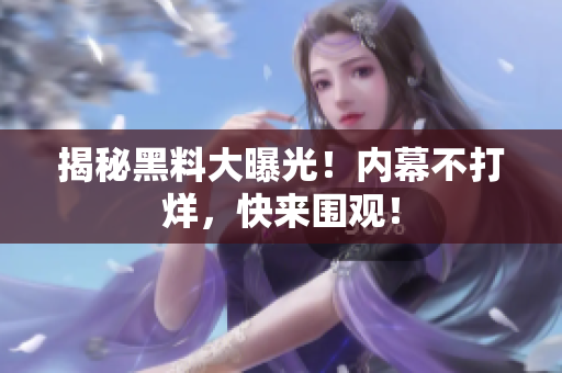 揭秘黑料大曝光！内幕不打烊，快来围观！