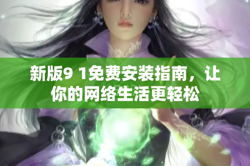 新版9 1免费安装指南，让你的网络生活更轻松
