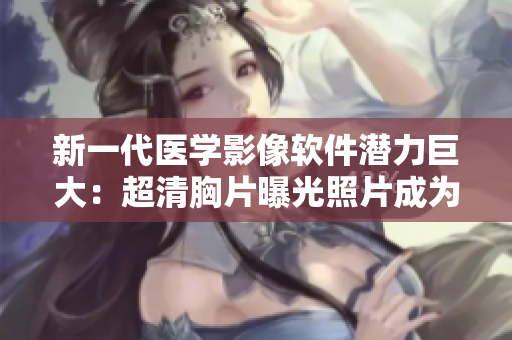 新一代医学影像软件潜力巨大：超清胸片曝光照片成为可能