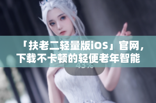 「扶老二轻量版iOS」官网，下载不卡顿的轻便老年智能软件