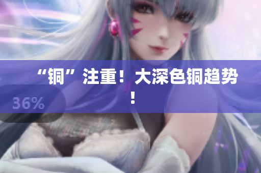 “铜”注重！大深色铜趋势！