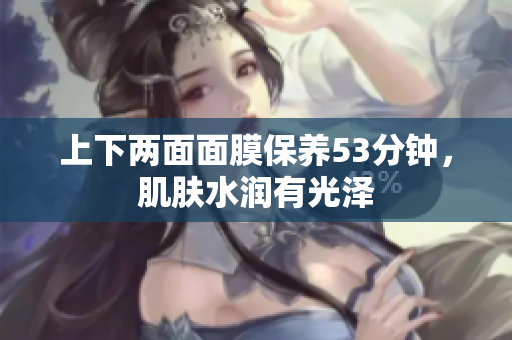 上下两面面膜保养53分钟，肌肤水润有光泽