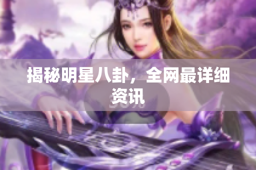揭秘明星八卦，全网最详细资讯