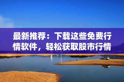 最新推荐：下载这些免费行情软件，轻松获取股市行情！(1)
