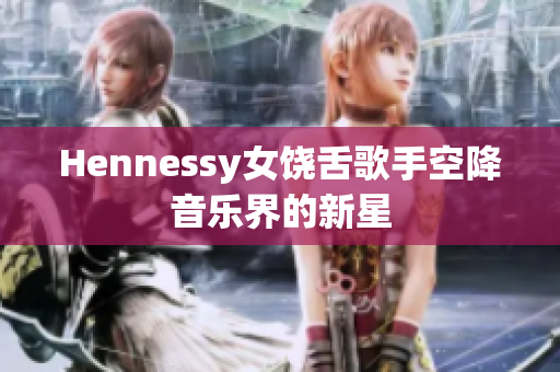 Hennessy女饶舌歌手空降音乐界的新星