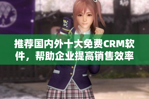 推荐国内外十大免费CRM软件，帮助企业提高销售效率