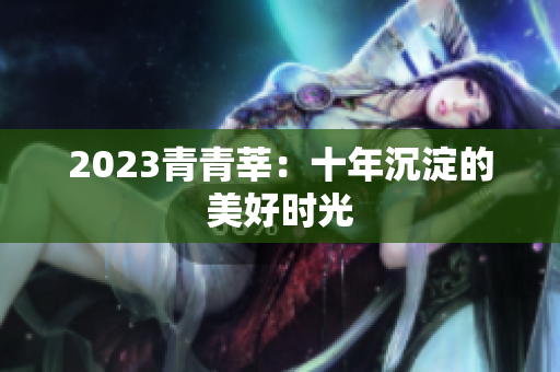 2023青青莘：十年沉淀的美好时光