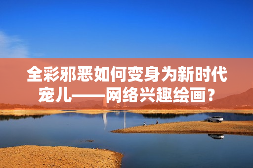 全彩邪恶如何变身为新时代宠儿——网络兴趣绘画？