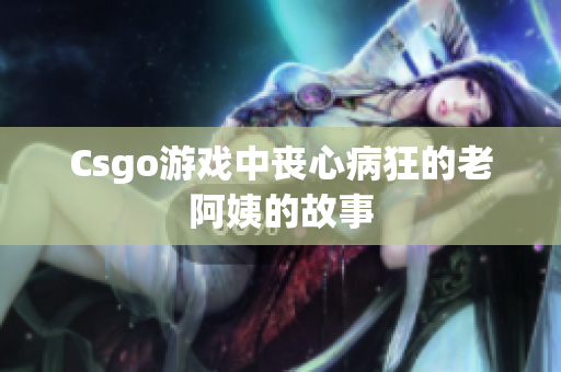 Csgo游戏中丧心病狂的老阿姨的故事