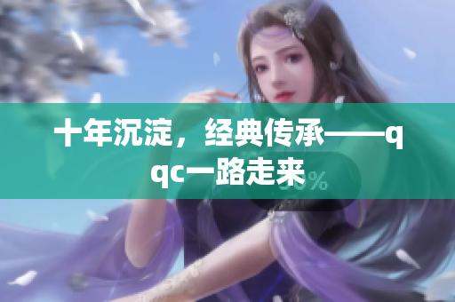 十年沉淀，经典传承——qqc一路走来