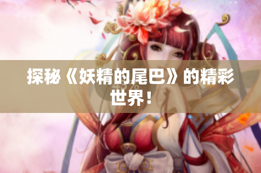 探秘《妖精的尾巴》的精彩世界！