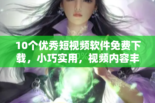 10个优秀短视频软件免费下载，小巧实用，视频内容丰富！
