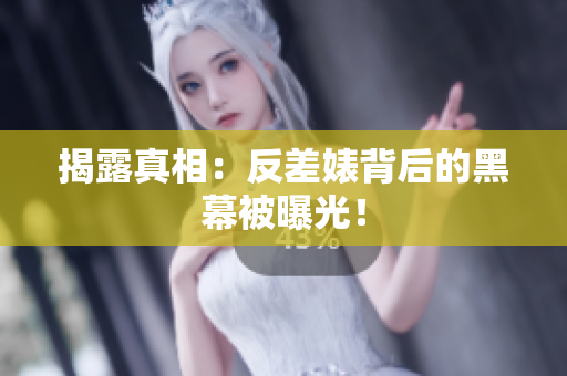 揭露真相：反差婊背后的黑幕被曝光！