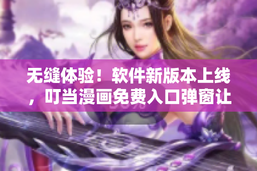 无缝体验！软件新版本上线，叮当漫画免费入口弹窗让您轻松下载
