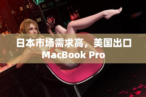 日本市场需求高，美国出口MacBook Pro