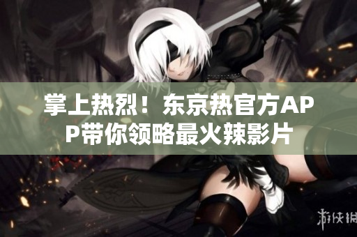 掌上热烈！东京热官方APP带你领略最火辣影片