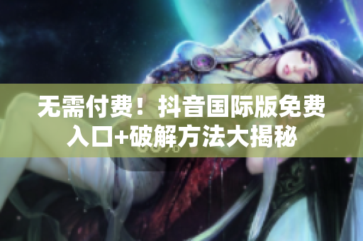 无需付费！抖音国际版免费入口+破解方法大揭秘