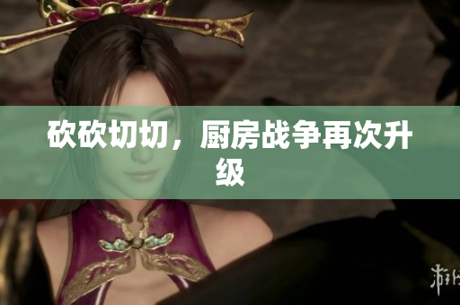 砍砍切切，厨房战争再次升级