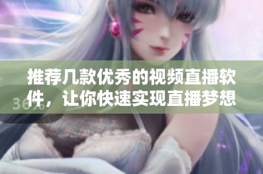 推荐几款优秀的视频直播软件，让你快速实现直播梦想！