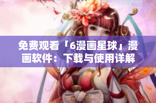 免费观看「6漫画星球」漫画软件：下载与使用详解