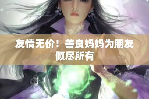 友情无价！善良妈妈为朋友倾尽所有