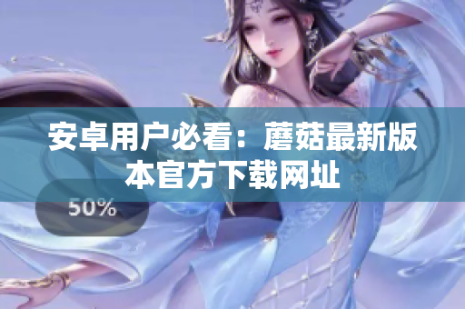 安卓用户必看：蘑菇最新版本官方下载网址
