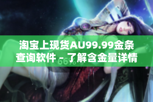 淘宝上现货AU99.99金条查询软件 – 了解含金量详情