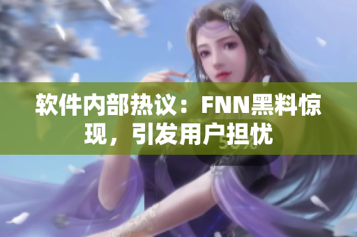 软件内部热议：FNN黑料惊现，引发用户担忧