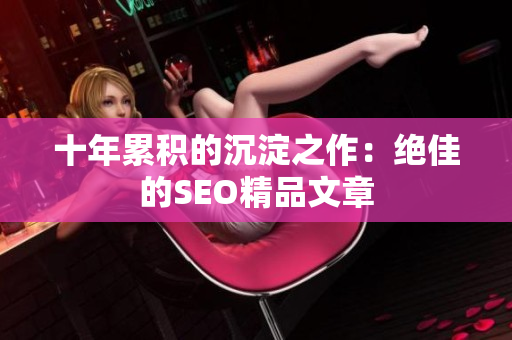 十年累积的沉淀之作：绝佳的SEO精品文章