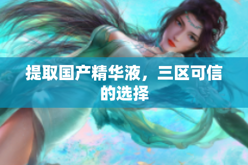提取国产精华液，三区可信的选择