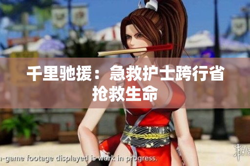 千里驰援：急救护士跨行省抢救生命