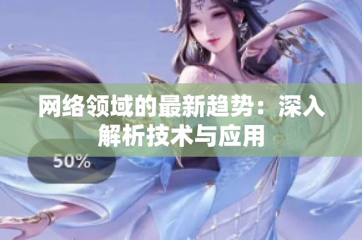 网络领域的最新趋势：深入解析技术与应用