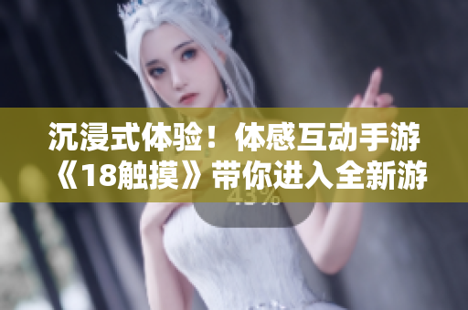 沉浸式体验！体感互动手游《18触摸》带你进入全新游戏世界