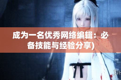 成为一名优秀网络编辑：必备技能与经验分享)