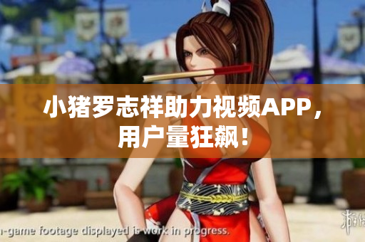 小猪罗志祥助力视频APP，用户量狂飙！