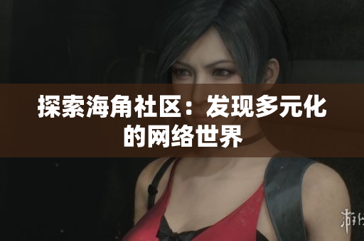 探索海角社区：发现多元化的网络世界