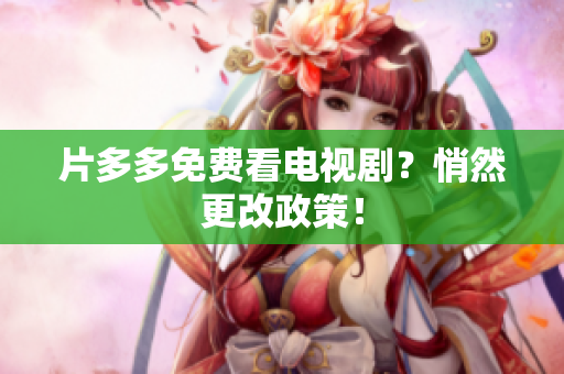 片多多免费看电视剧？悄然更改政策！
