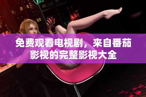 免费观看电视剧，来自番茄影视的完整影视大全