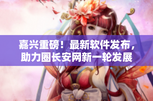 嘉兴重磅！最新软件发布，助力圈长安网新一轮发展