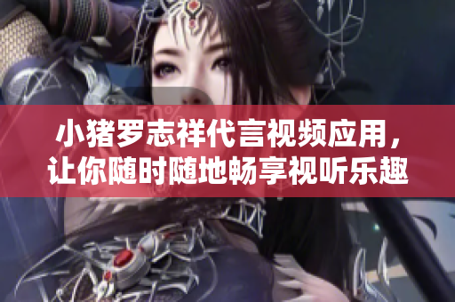 小猪罗志祥代言视频应用，让你随时随地畅享视听乐趣！