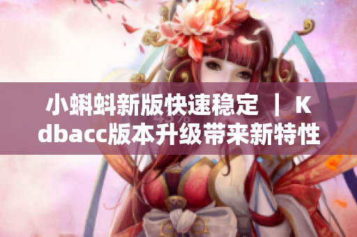 小蝌蚪新版快速稳定 ｜ Kdbacc版本升级带来新特性