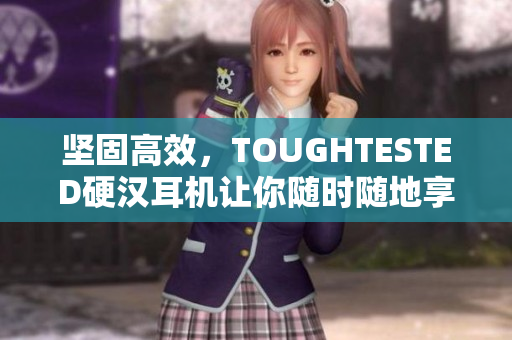 坚固高效，TOUGHTESTED硬汉耳机让你随时随地享受音乐！