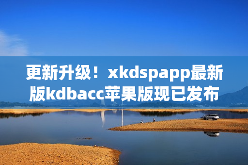 更新升级！xkdspapp最新版kdbacc苹果版现已发布(1)