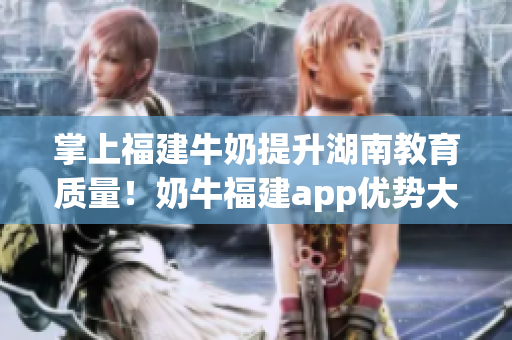 掌上福建牛奶提升湖南教育质量！奶牛福建app优势大揭秘！