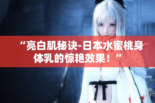 “亮白肌秘诀-日本水蜜桃身体乳的惊艳效果！”