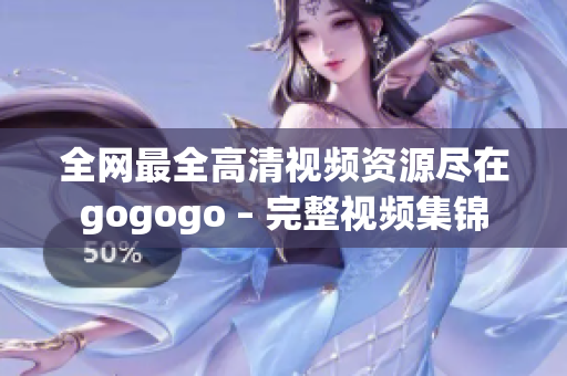 全网最全高清视频资源尽在gogogo – 完整视频集锦