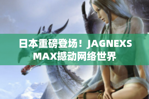 日本重磅登场！JAGNEXSMAX撼动网络世界